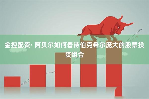 金控配资· 阿贝尔如何看待伯克希尔庞大的股票投资组合